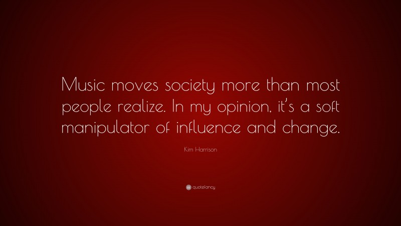 Kim Harrison Quote: “Music moves society more than most people realize. In my opinion, it’s a soft manipulator of influence and change.”