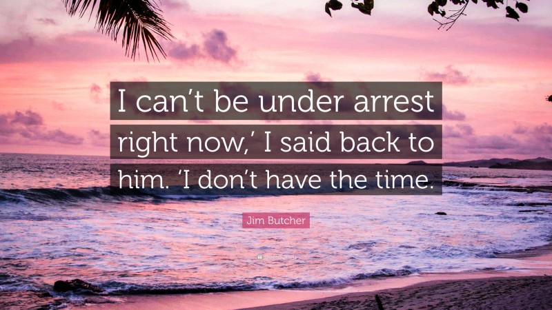 Jim Butcher Quote: “I can’t be under arrest right now,’ I said back to him. ‘I don’t have the time.”