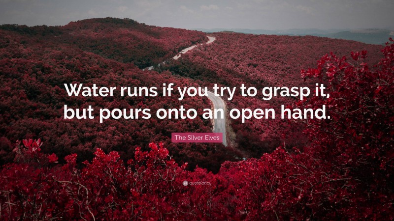 The Silver Elves Quote: “Water runs if you try to grasp it, but pours onto an open hand.”