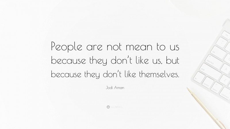 Jodi Aman Quote: “People are not mean to us because they don’t like us, but because they don’t like themselves.”