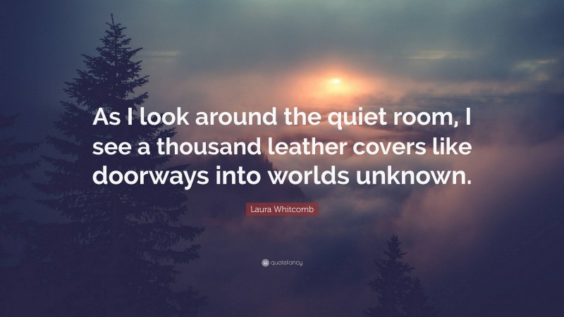 Laura Whitcomb Quote: “As I look around the quiet room, I see a thousand leather covers like doorways into worlds unknown.”