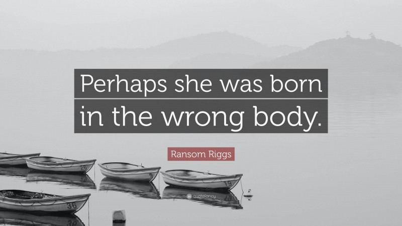 Ransom Riggs Quote: “Perhaps she was born in the wrong body.”