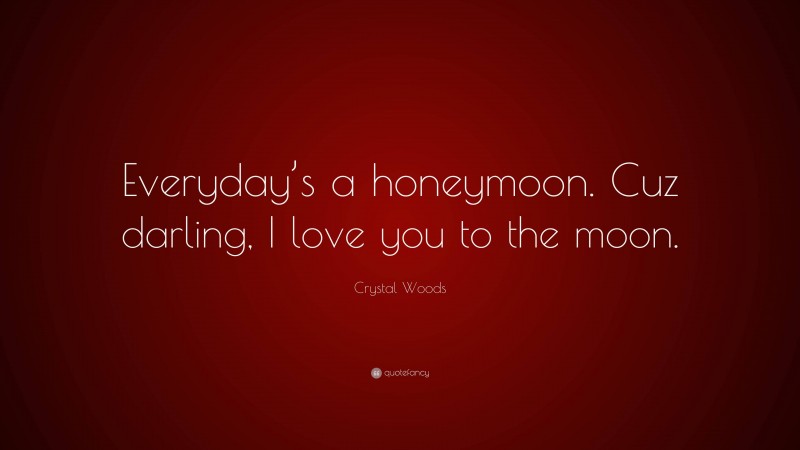 Crystal Woods Quote: “Everyday’s a honeymoon. Cuz darling, I love you to the moon.”