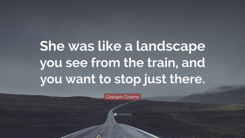 Graham Greene Quote: “She was like a landscape you see from the train, and you want to stop just there.”