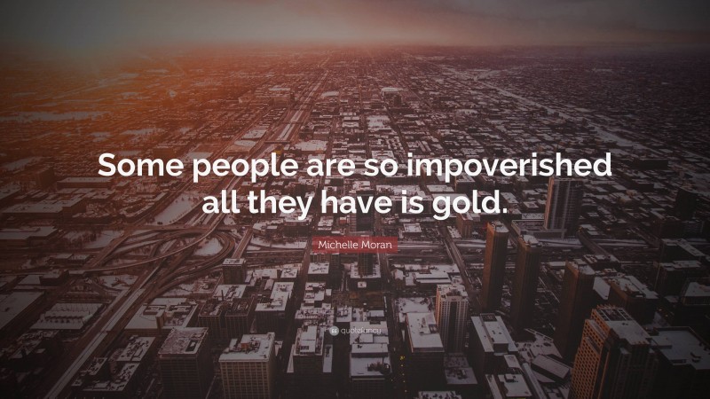 Michelle Moran Quote: “Some people are so impoverished all they have is gold.”