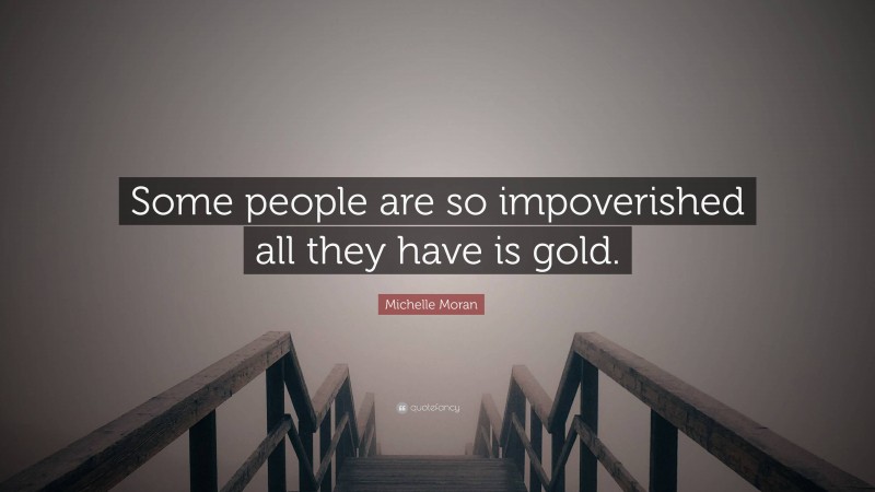 Michelle Moran Quote: “Some people are so impoverished all they have is gold.”