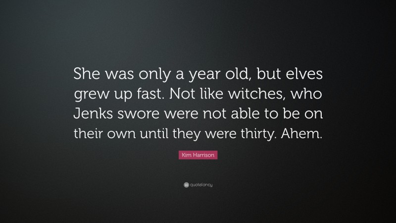 Kim Harrison Quote: “She was only a year old, but elves grew up fast. Not like witches, who Jenks swore were not able to be on their own until they were thirty. Ahem.”