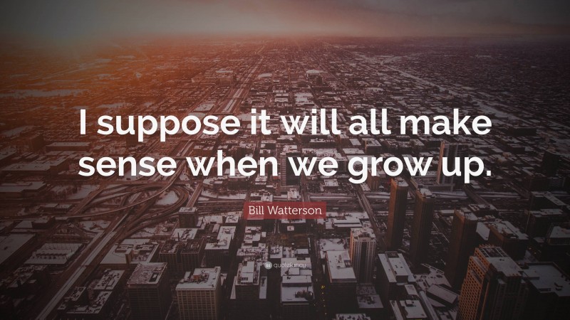 Bill Watterson Quote: “I suppose it will all make sense when we grow up.”