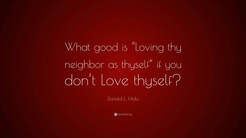 Donald L. Hicks Quote: “What good is “Loving thy neighbor as thyself” if you don’t Love thyself?”