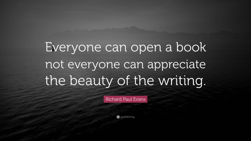 Richard Paul Evans Quote: “Everyone can open a book not everyone can appreciate the beauty of the writing.”