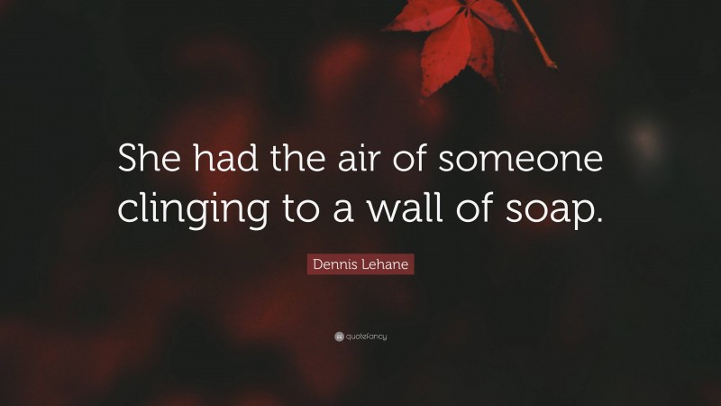Dennis Lehane Quote: “She had the air of someone clinging to a wall of soap.”