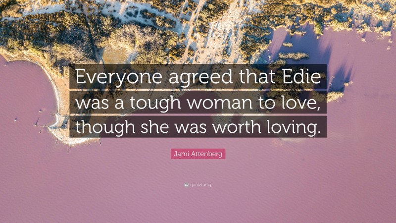 Jami Attenberg Quote: “Everyone agreed that Edie was a tough woman to love, though she was worth loving.”