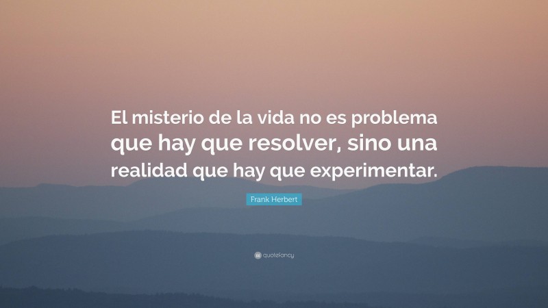 Frank Herbert Quote: “El misterio de la vida no es problema que hay que resolver, sino una realidad que hay que experimentar.”