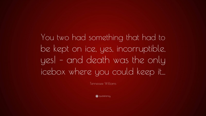 Tennessee Williams Quote: “You two had something that had to be kept on ice, yes, incorruptible, yes! – and death was the only icebox where you could keep it...”