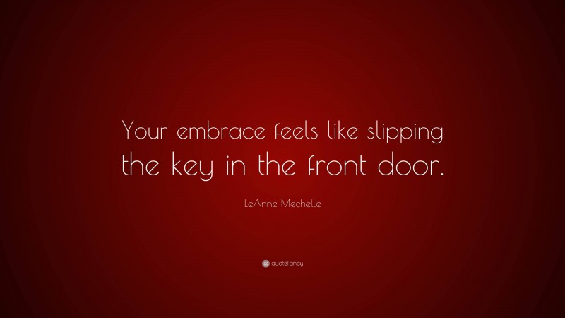 LeAnne Mechelle Quote: “Your embrace feels like slipping the key in the front door.”