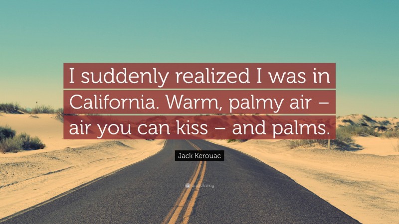 Jack Kerouac Quote: “I suddenly realized I was in California. Warm, palmy air – air you can kiss – and palms.”