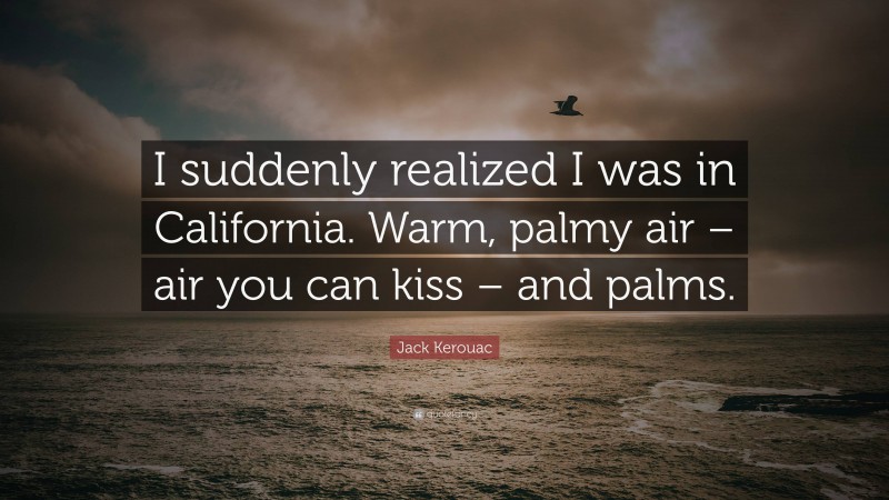 Jack Kerouac Quote: “I suddenly realized I was in California. Warm, palmy air – air you can kiss – and palms.”