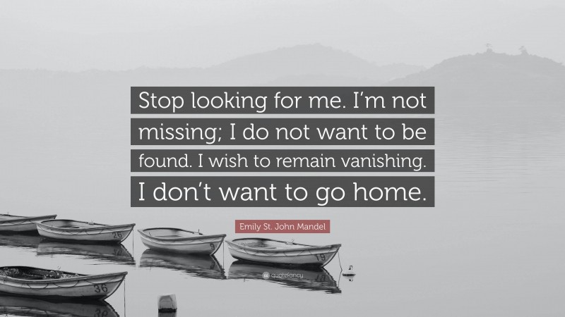 Emily St. John Mandel Quote: “Stop looking for me. I’m not missing; I do not want to be found. I wish to remain vanishing. I don’t want to go home.”