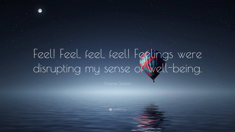 Graeme Simsion Quote: “Feel! Feel, feel, feel! Feelings were disrupting my sense of well-being.”