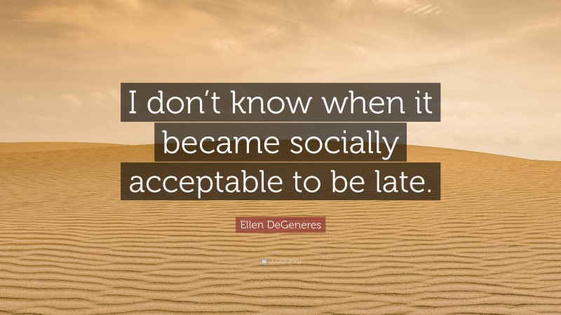 Ellen DeGeneres Quote: “I don’t know when it became socially acceptable to be late.”