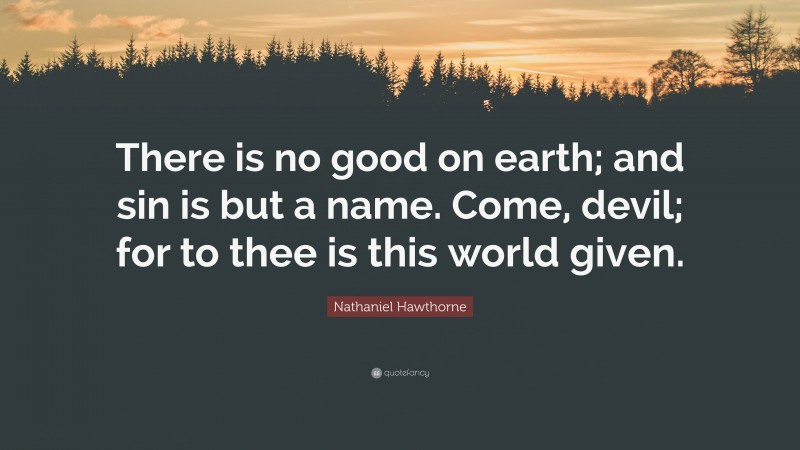 Nathaniel Hawthorne Quote: “There is no good on earth; and sin is but a name. Come, devil; for to thee is this world given.”