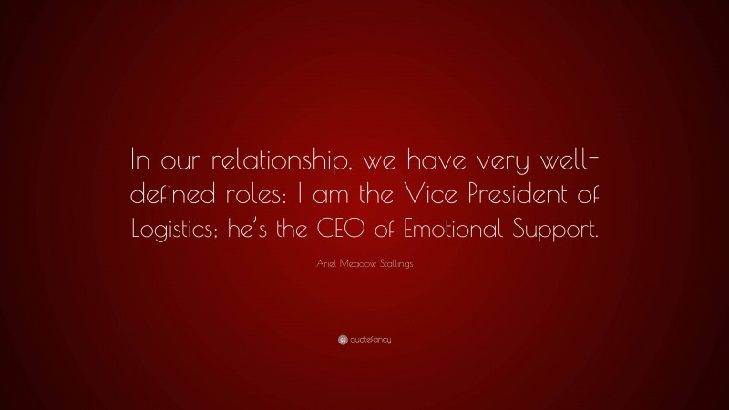 Ariel Meadow Stallings Quote: “In our relationship, we have very well-defined roles: I am the Vice President of Logistics; he’s the CEO of Emotional Support.”