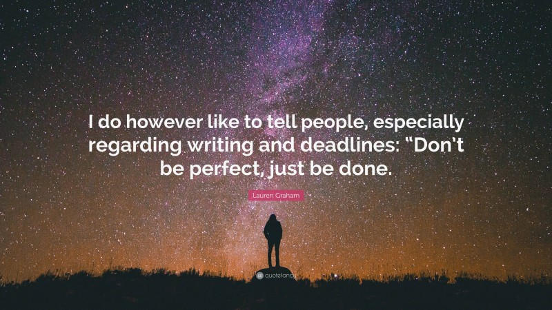 Lauren Graham Quote: “I do however like to tell people, especially regarding writing and deadlines: “Don’t be perfect, just be done.”