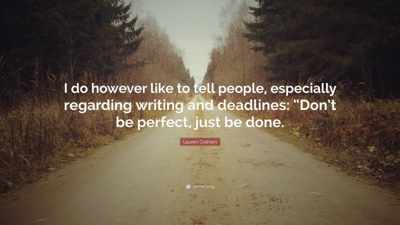 Lauren Graham Quote: “I do however like to tell people, especially regarding writing and deadlines: “Don’t be perfect, just be done.”