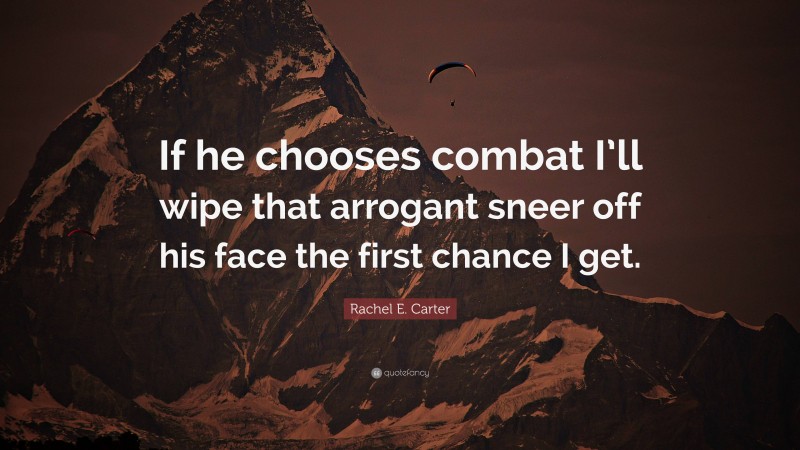 Rachel E. Carter Quote: “If he chooses combat I’ll wipe that arrogant sneer off his face the first chance I get.”