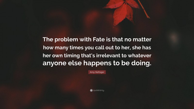 Amy Neftzger Quote: “The problem with Fate is that no matter how many times you call out to her, she has her own timing that’s irrelevant to whatever anyone else happens to be doing.”