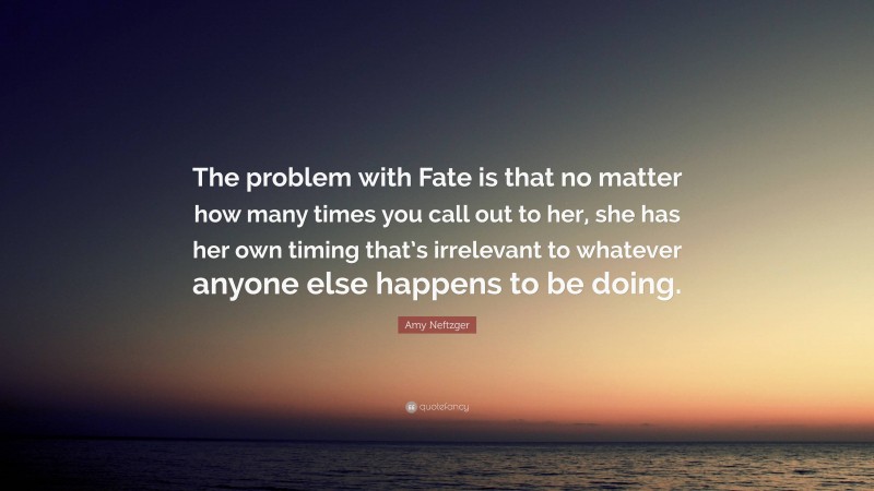 Amy Neftzger Quote: “The problem with Fate is that no matter how many times you call out to her, she has her own timing that’s irrelevant to whatever anyone else happens to be doing.”