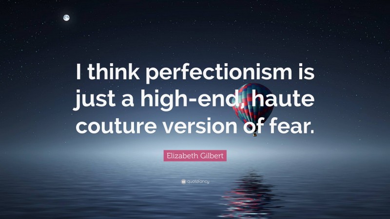 Elizabeth Gilbert Quote: “I think perfectionism is just a high-end, haute couture version of fear.”