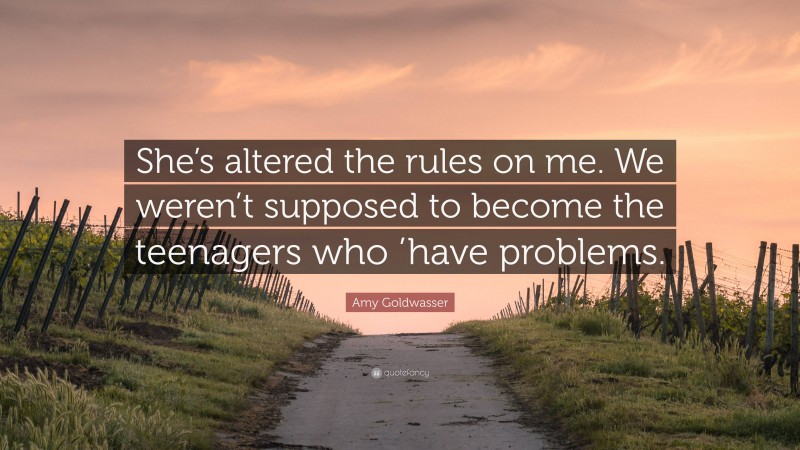 Amy Goldwasser Quote: “She’s altered the rules on me. We weren’t supposed to become the teenagers who ’have problems.”