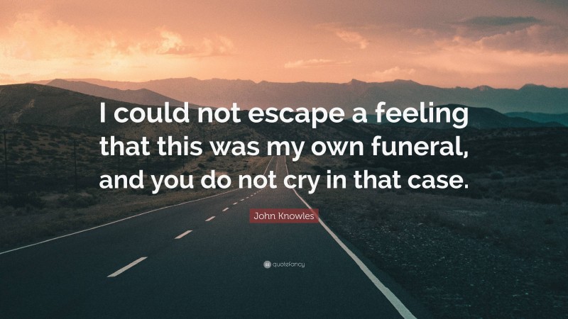 John Knowles Quote: “I could not escape a feeling that this was my own funeral, and you do not cry in that case.”