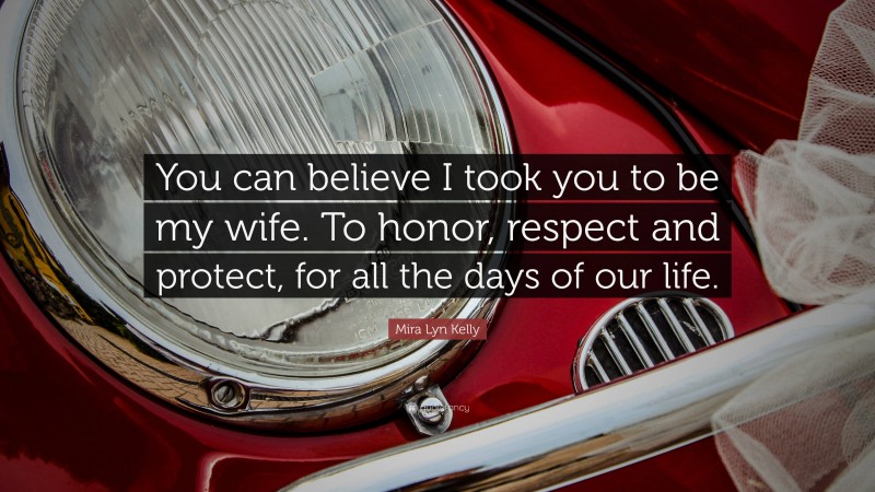 Mira Lyn Kelly Quote: “You can believe I took you to be my wife. To honor, respect and protect, for all the days of our life.”