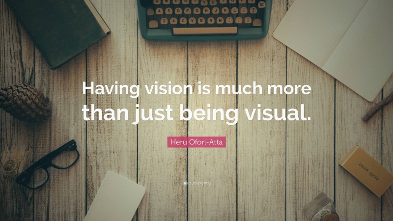 Heru Ofori-Atta Quote: “Having vision is much more than just being visual.”