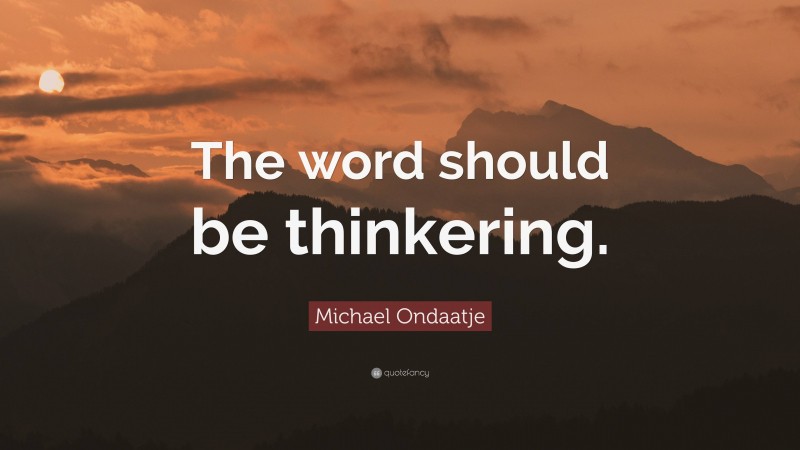 Michael Ondaatje Quote: “The word should be thinkering.”