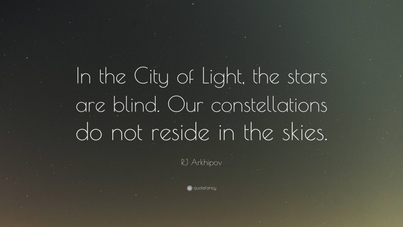 RJ Arkhipov Quote: “In the City of Light, the stars are blind. Our constellations do not reside in the skies.”