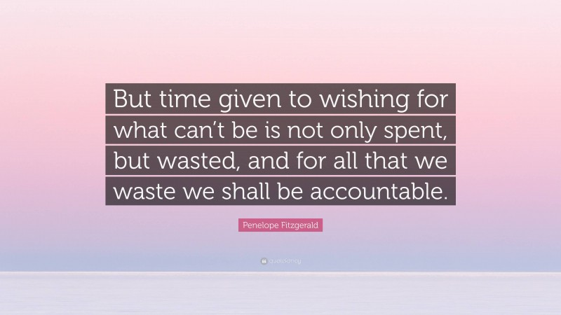 Penelope Fitzgerald Quote: “But time given to wishing for what can’t be is not only spent, but wasted, and for all that we waste we shall be accountable.”