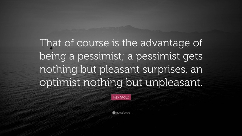 Rex Stout Quote: “That of course is the advantage of being a pessimist; a pessimist gets nothing but pleasant surprises, an optimist nothing but unpleasant.”