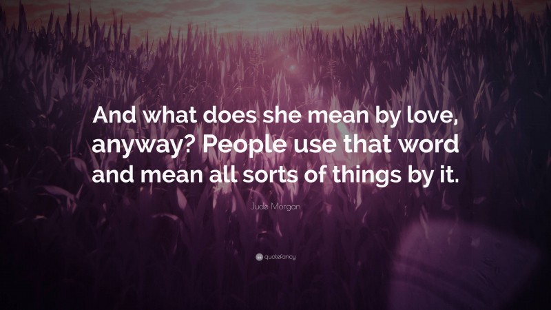 Jude Morgan Quote: “And what does she mean by love, anyway? People use that word and mean all sorts of things by it.”