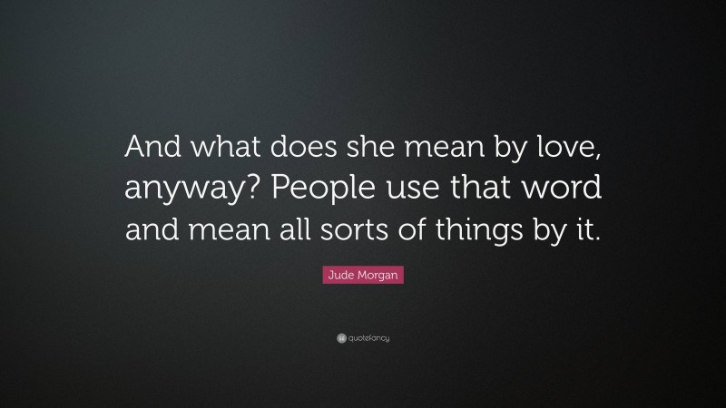 Jude Morgan Quote: “And what does she mean by love, anyway? People use that word and mean all sorts of things by it.”