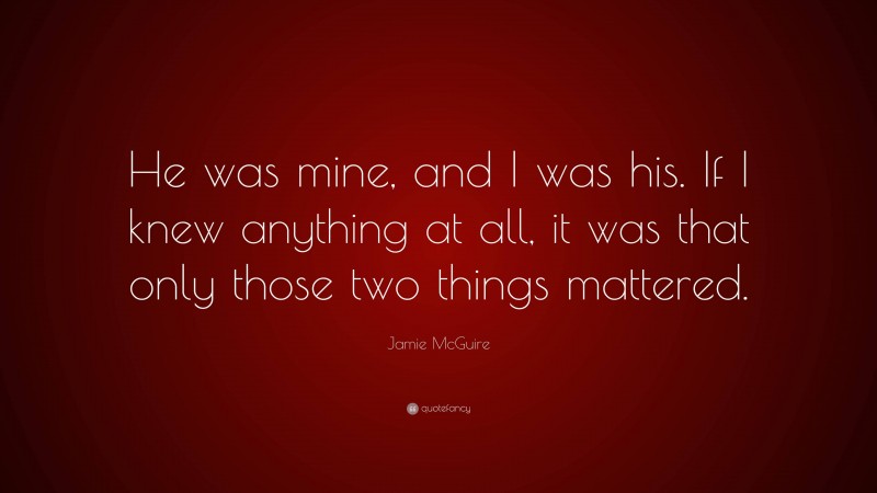 Jamie McGuire Quote: “He was mine, and I was his. If I knew anything at all, it was that only those two things mattered.”