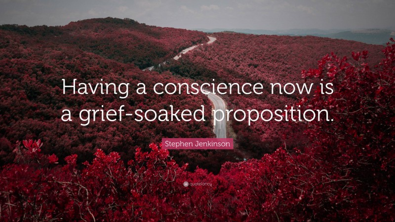 Stephen Jenkinson Quote: “Having a conscience now is a grief-soaked proposition.”