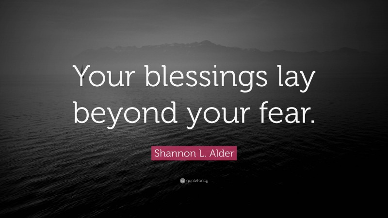 Shannon L. Alder Quote: “Your blessings lay beyond your fear.”