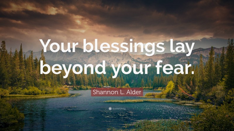 Shannon L. Alder Quote: “Your blessings lay beyond your fear.”