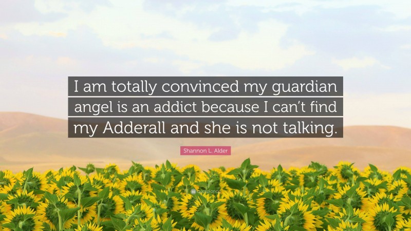 Shannon L. Alder Quote: “I am totally convinced my guardian angel is an addict because I can’t find my Adderall and she is not talking.”