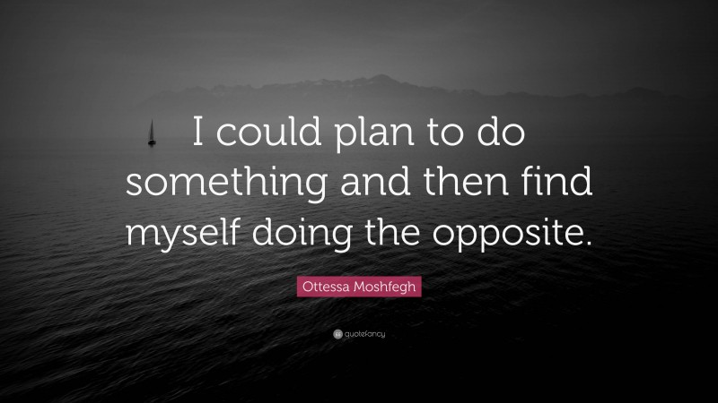 Ottessa Moshfegh Quote: “I could plan to do something and then find myself doing the opposite.”