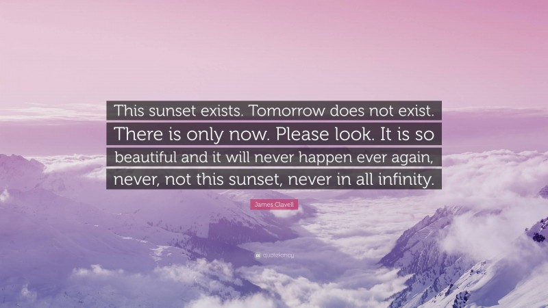 James Clavell Quote: “This sunset exists. Tomorrow does not exist. There is only now. Please look. It is so beautiful and it will never happen ever again, never, not this sunset, never in all infinity.”