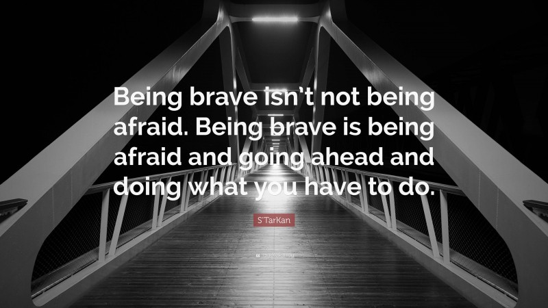 S'TarKan Quote: “Being brave isn’t not being afraid. Being brave is being afraid and going ahead and doing what you have to do.”